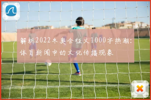 解析2022冬奥会征文1000字热潮：体育新闻中的文化传播现象