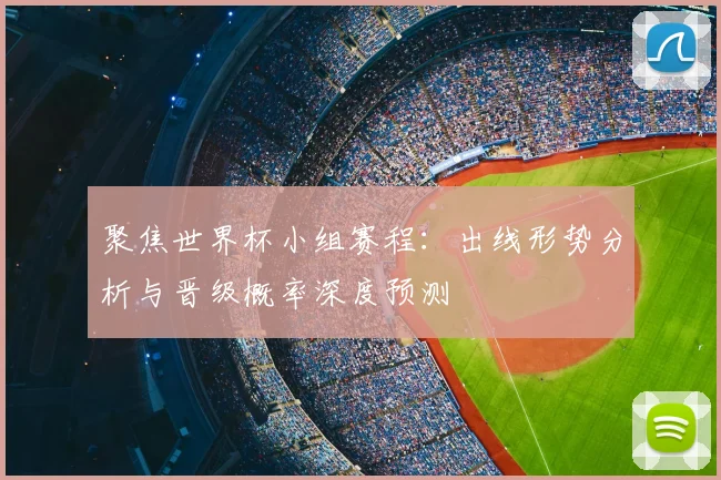 聚焦世界杯小组赛程：出线形势分析与晋级概率深度预测