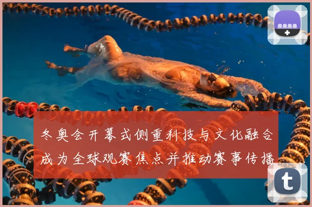 冬奥会开幕式侧重科技与文化融合成为全球观赛焦点并推动赛事传播