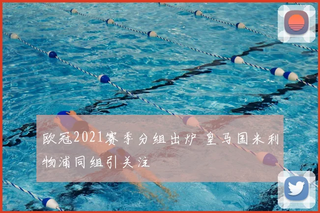 欧冠2021赛季分组出炉 皇马国米利物浦同组引关注