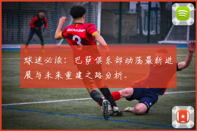 球迷必读：巴萨俱乐部动荡最新进展与未来重建之路分析。