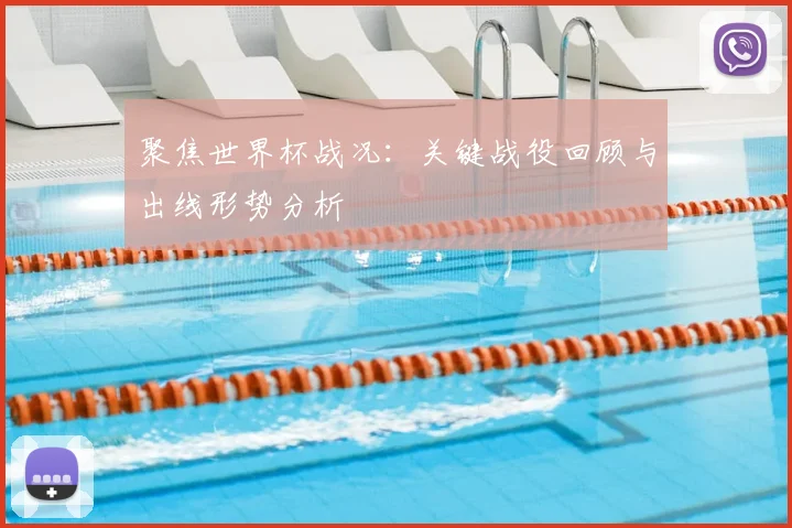 聚焦世界杯战况：关键战役回顾与出线形势分析