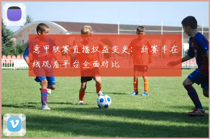 意甲联赛直播权益变更：新赛季在线观看平台全面对比