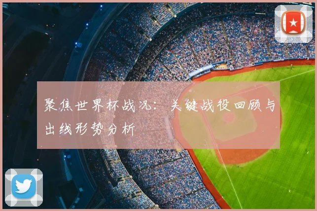 聚焦世界杯战况：关键战役回顾与出线形势分析