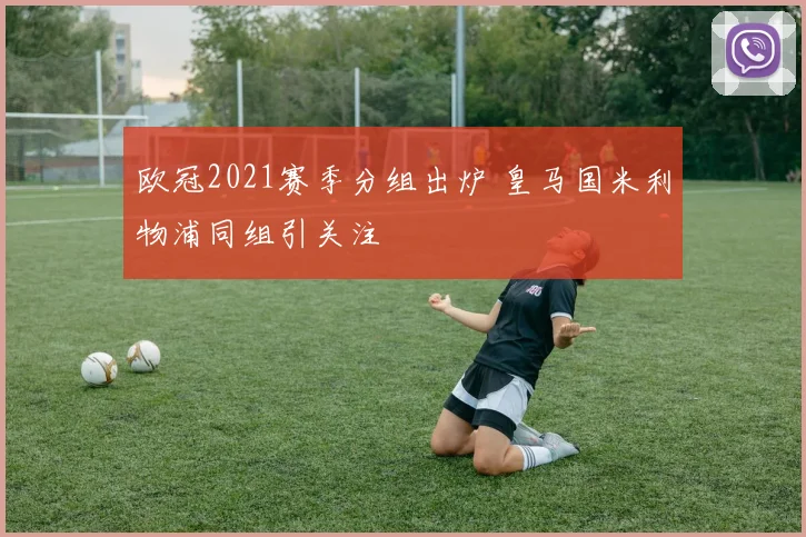 欧冠2021赛季分组出炉 皇马国米利物浦同组引关注