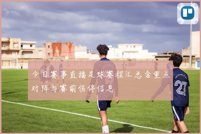 今日赛事直播足球赛程汇总含重点对阵与赛前伤停信息