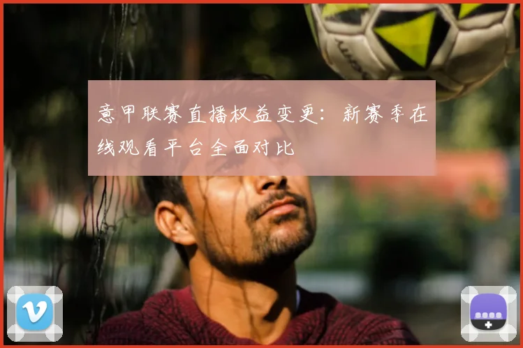 意甲联赛直播权益变更：新赛季在线观看平台全面对比